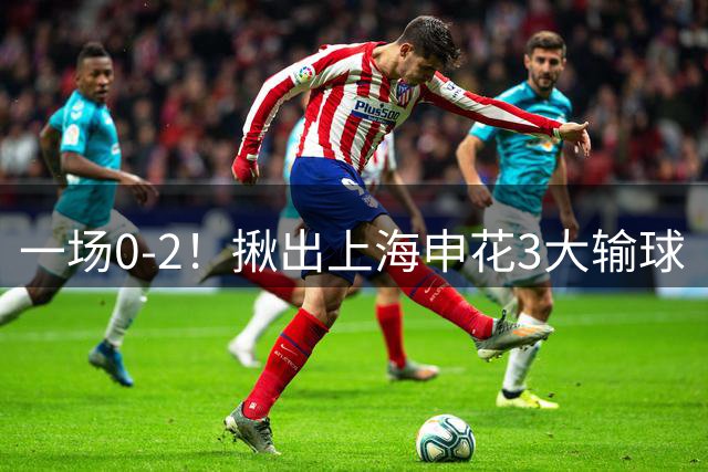 一场0-2！揪出上海申花3大输球“罪人” 表现拉胯 主帅应该下课了