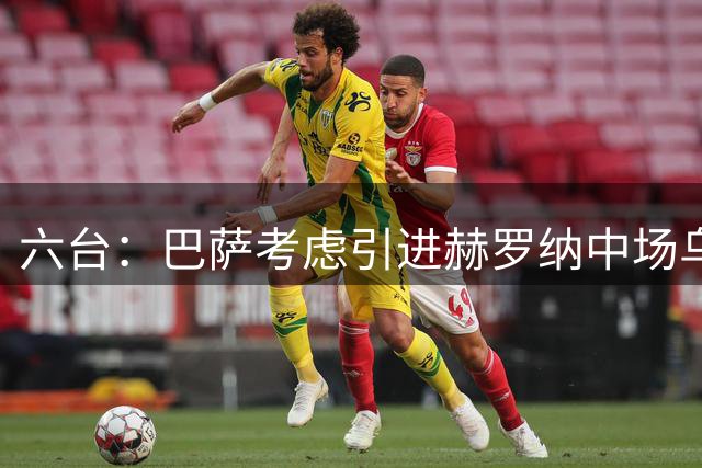 六台：巴萨考虑引进赫罗纳中场乌纳希，以顶替受伤的德容