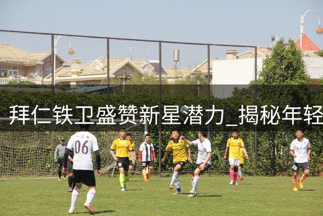 拜仁铁卫盛赞新星潜力 揭秘年轻球员成功关键