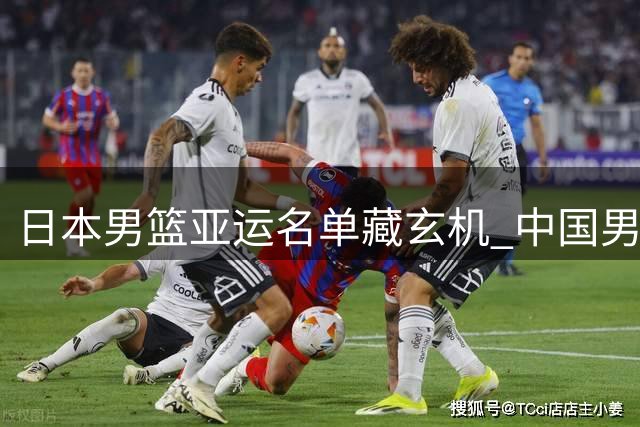 日本男篮亚运名单藏玄机 中国男篮夺冠之路暗藏杀机