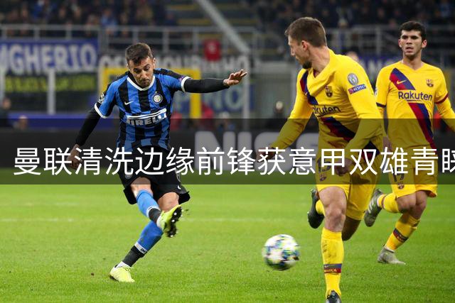 曼联清洗边缘前锋获意甲双雄青睐 齐尔克泽或重返亚平宁