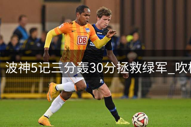 波神5记三分轰30分拯救绿军 吹杨19中4老鹰惨遭黄蜂逆转