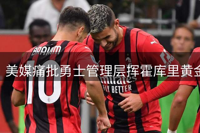 美媒痛批勇士管理层挥霍库里黄金期 夺冠窗口正在关闭