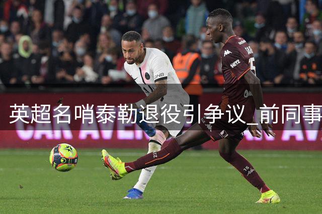 英超名哨泰勒退役引争议 前同事揭秘裁判生涯真实面