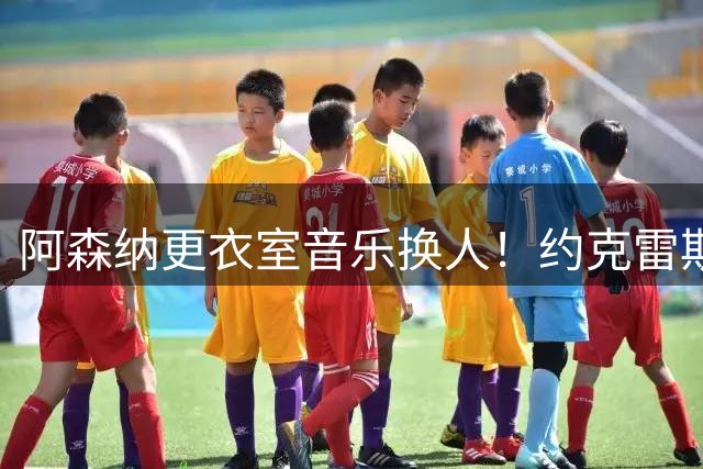 阿森纳更衣室音乐换人！约克雷斯接棒伤缺萨利巴担任赛前DJ
