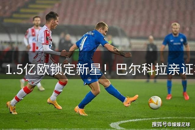 1.5亿欧锁定新星！巴尔科拉亲证将转会利物浦