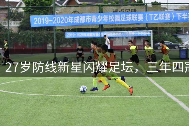 27岁防线新星闪耀足坛，三年四冠书写传奇人生